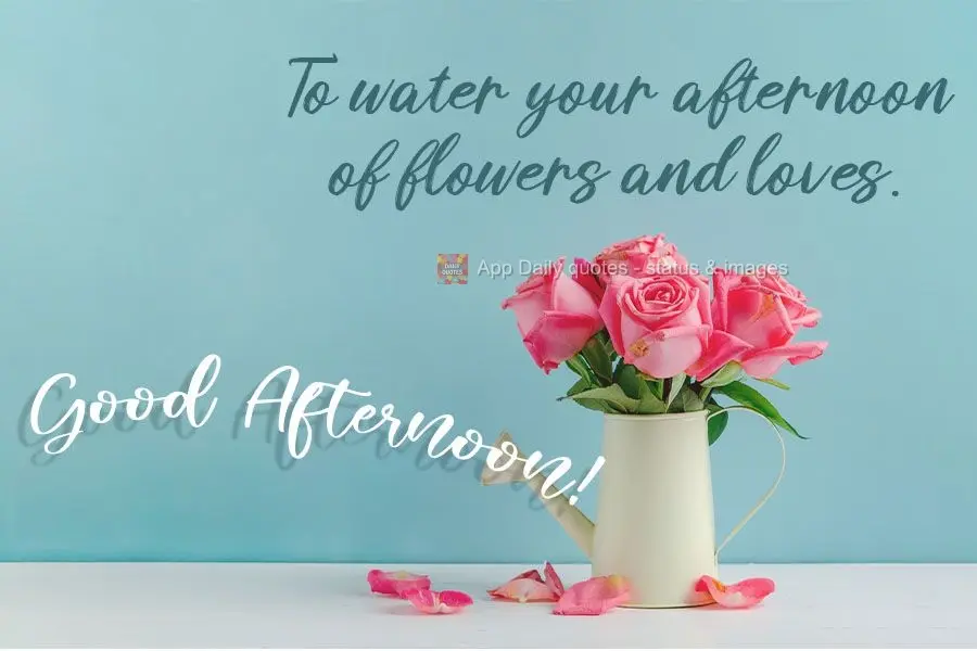 To water your afternoon with flowers and love. Good Afternoon!