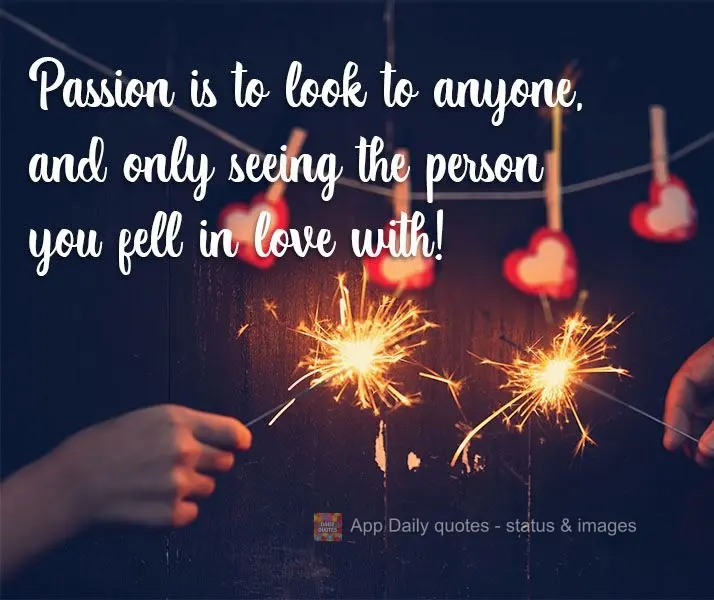 Passion is to look at anyone, but only see the person you fell in love with!