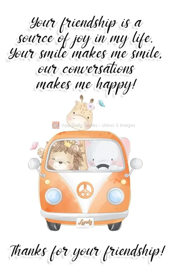 Your friendship is a source of joy in my life. Your smile makes me smile, our conversations makes me happy!
Thanks for your friendship!