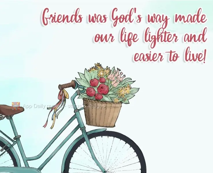 Friendship was God's way of making our lives lighter and easier to live!