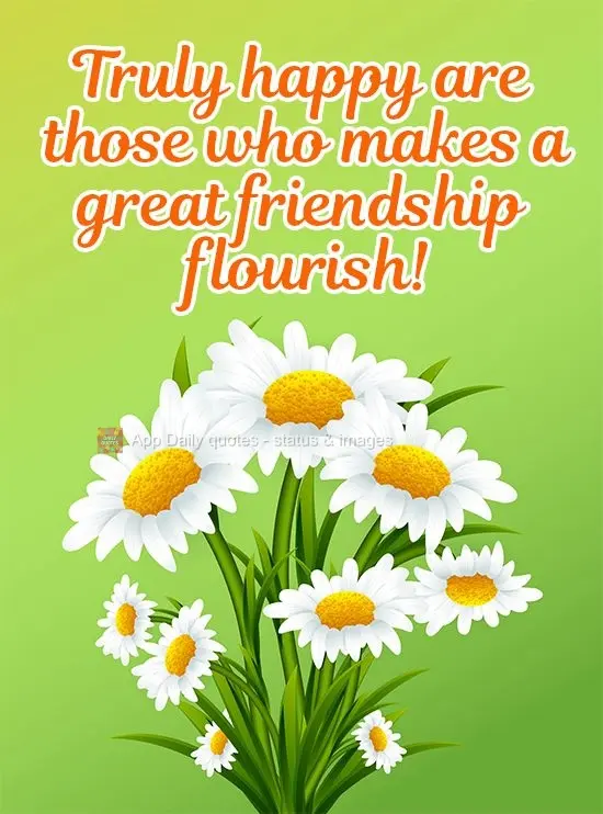 Feliz de verdade é aquele que faz florescer uma grande amizade!
