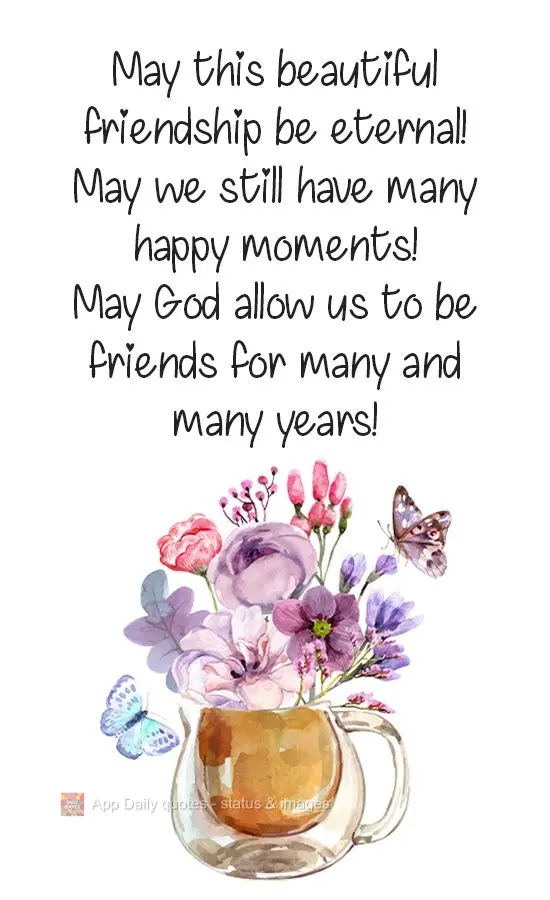 May this beautiful friendship be eternal! May we always have many happy moments!
May God allow us to be friends for many many years! 