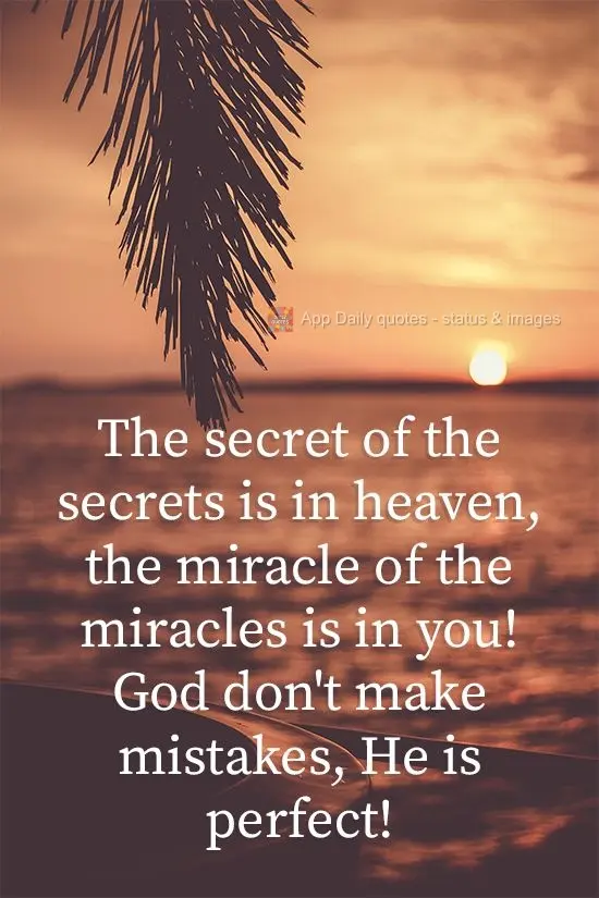 The secret of secrets is in heaven, the miracle of miracles is in you! God doesn't make mistakes. He is perfect!