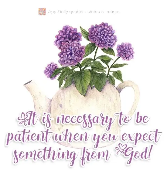 It is necessary to be patient when you expect something from God!