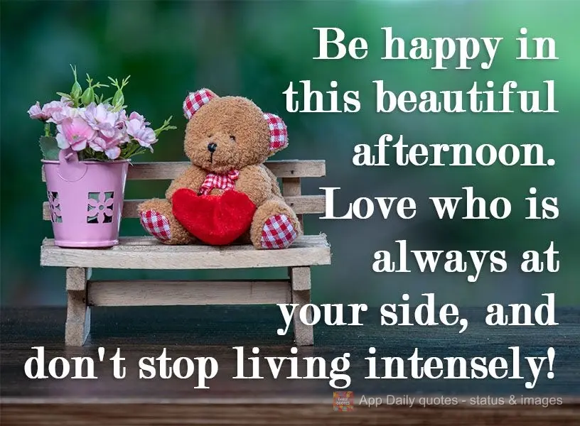 Be happy on this beautiful afternoon. Love who is always at your side, and don't stop living intensely!
