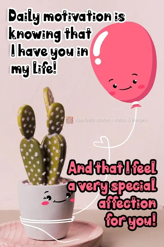 My daily motivation is knowing that I have you in my life! And that I feel such sweet feelings for you!