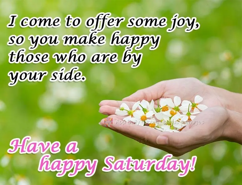 Venho oferecer um punhado de alegria, para que você faça feliz aqueles que estão ao seu lado.  Tenha um feliz Sábado