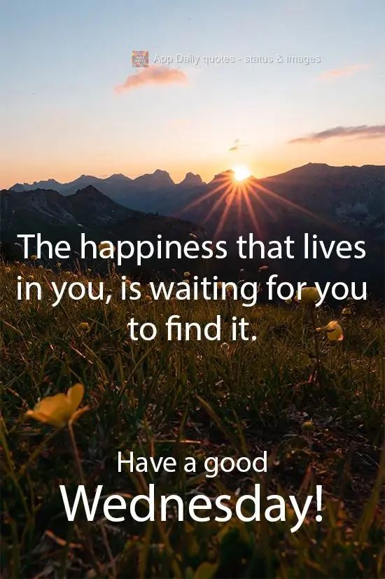 The happiness that lives in you is waiting for you to find it. Have a good Wednesday!