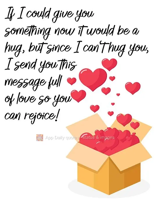 If I could give you something now it would be a hug, but since I can't hug you, I send you this message full of love so you can rejoice!