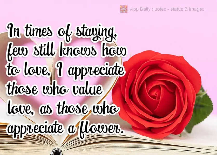 Em tempos de ficar, poucos ainda sabem amar, aprecio aqueles que valorizam o amor, como quem aprecia uma flor.
