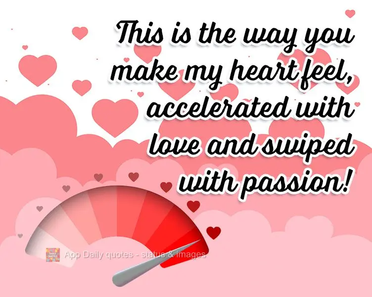 You make my heart feel just like this, all fluttery with love and overtaken with passion!