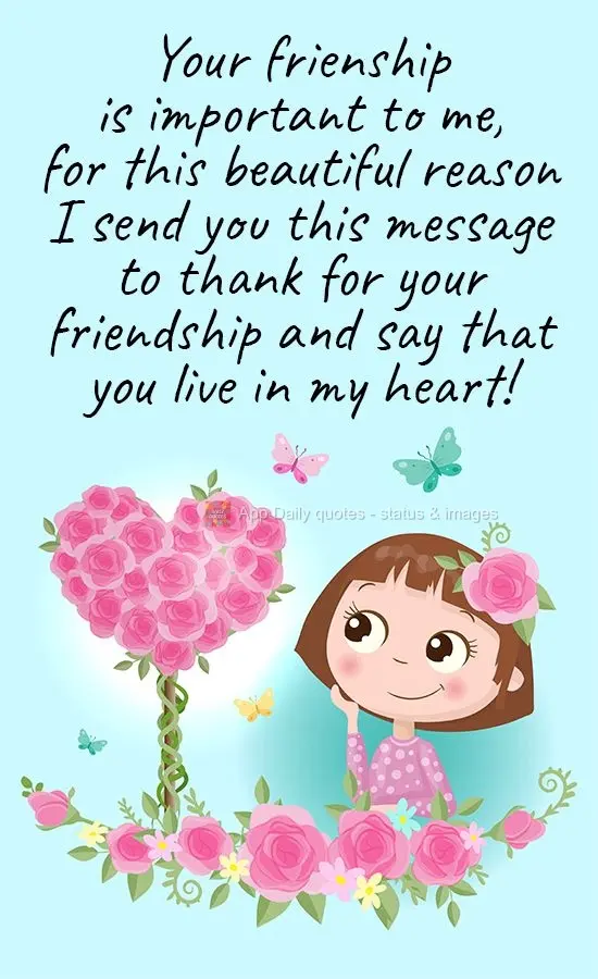 Your frienship is important to me, for this beautiful reason I send you this message to thank for your friendship and say that you live in my heart!