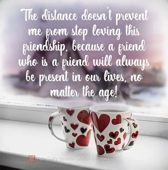 The distance doesn't prevent me from loving this friendship, because a friend who is a friend will always be present in our lives, no matter the age!