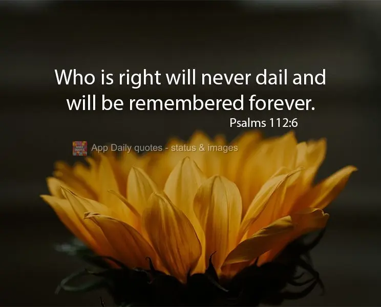 Who is right will never fail and will be remembered forever. Psalms 112:6