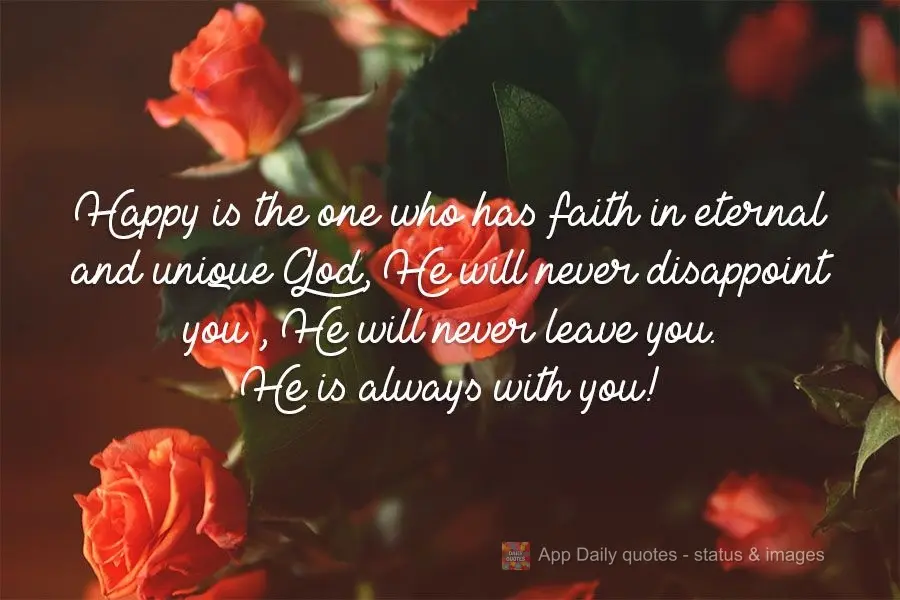 The one who has faith in an eternal and unique God will be happy. He will never disappoint you. He will never leave you. He is always with you!