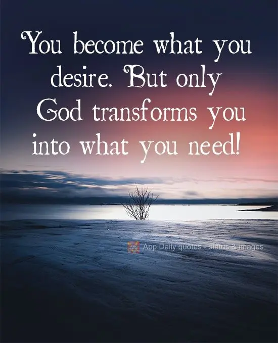 Tu te tornas aquilo que desejas. Mas só Deus te transforma no que você precisa!
