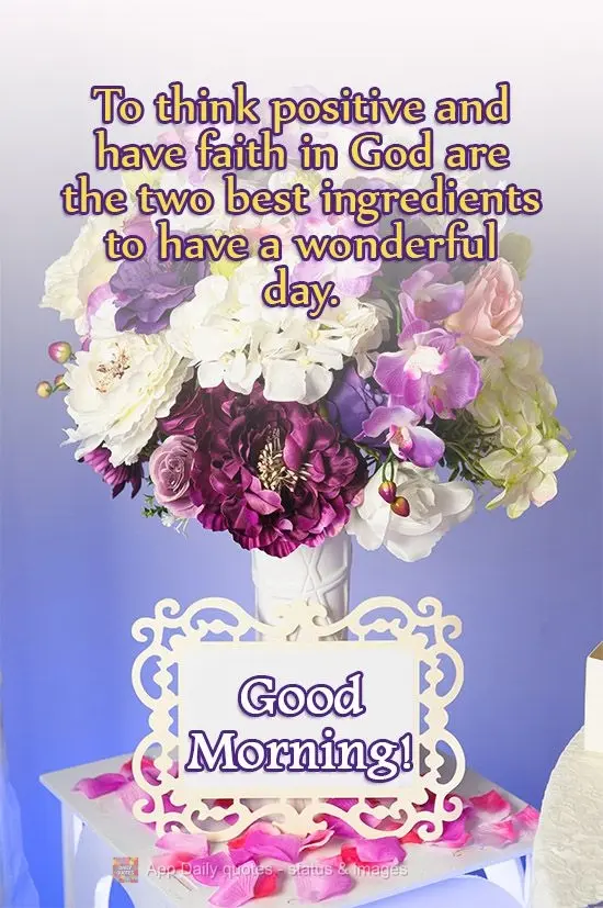 Pensar positivo e ter fé em Deus são os dois melhores ingredientes para se ter um dia maravilhoso. 
 Bom Dia! 