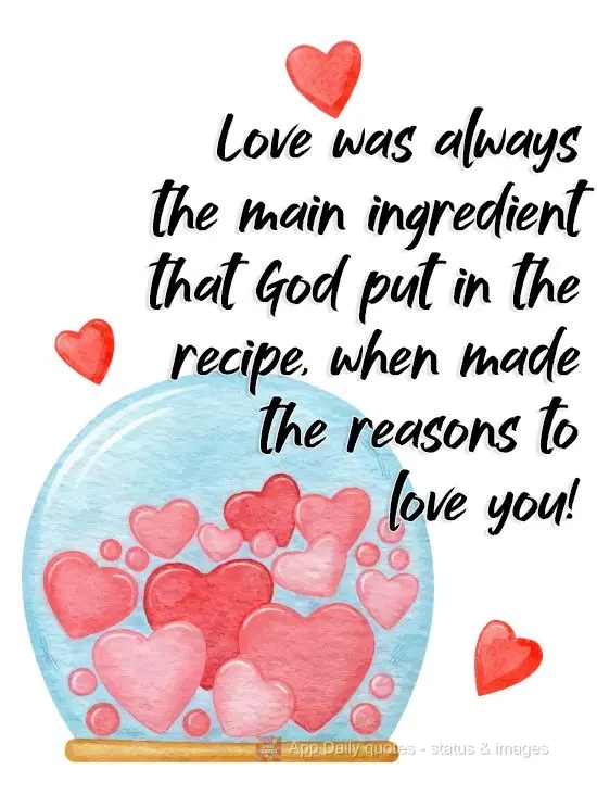 Love was always the main ingredient that God put in the recipe, when He created the reasons to love you!