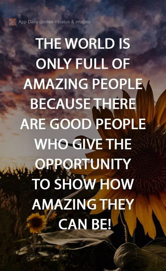 O mundo só  é cheio de pessoas incríveis, porque existem pessoas boas que dão  oportunidade a elas de mostrarem o quão incríveis podem ser!
