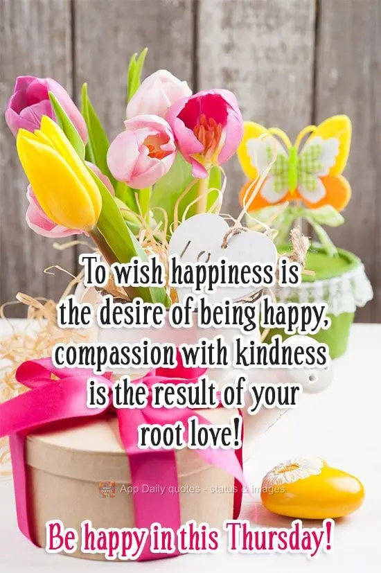 Desejar felicidade é o desejo de ser feliz, compaixão com bondade é o resultado do seu amor raiz! 
 Seja feliz nesta Quinta-feira!