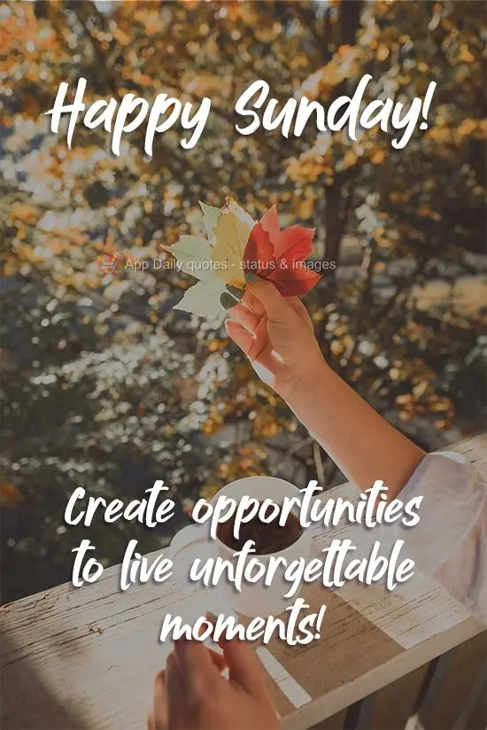 Create opportunities to live unforgettable moments! Happy Sunday!