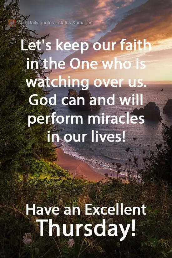 Let's keep our faith in the One who is watching over us. God can and will perform miracles in our lives! Have an Excellent Thursday!