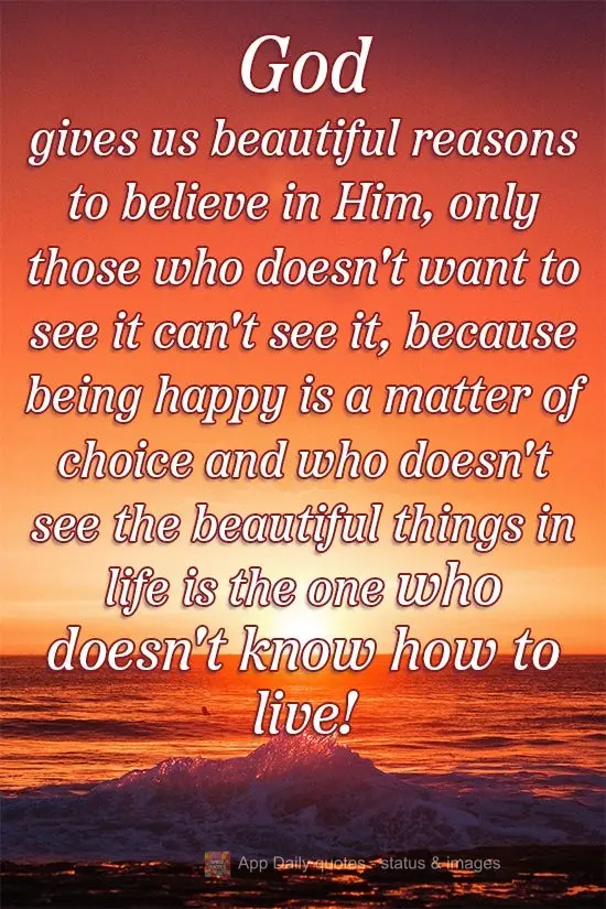 God gives us beautiful reasons to believe in Him, and only those who don't want to see them, can't. Because being happy is a matter of choice, and those ...
