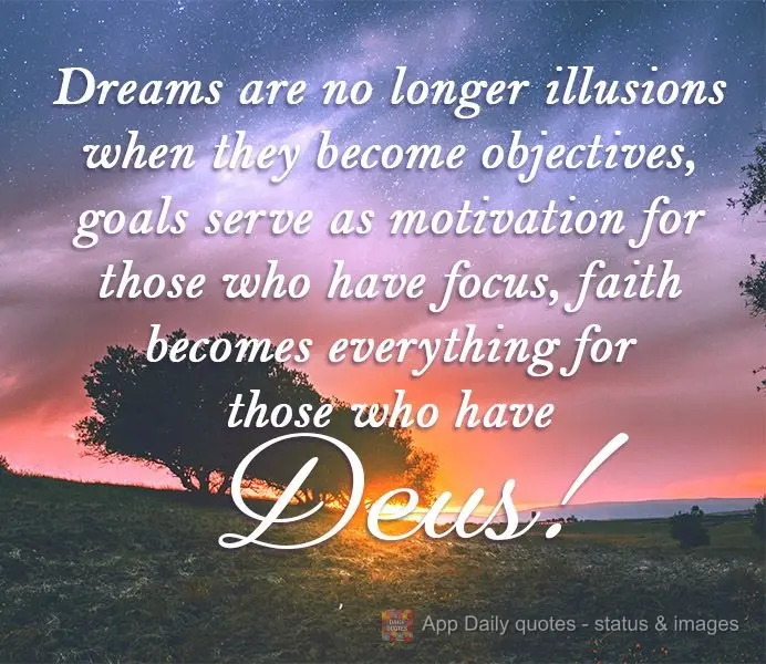 Sonhos não são mais ilusões quando se tornam objetivos. Metas servem de motivação para quem tem foco, fé se torna tudo para quem tem Deus!


