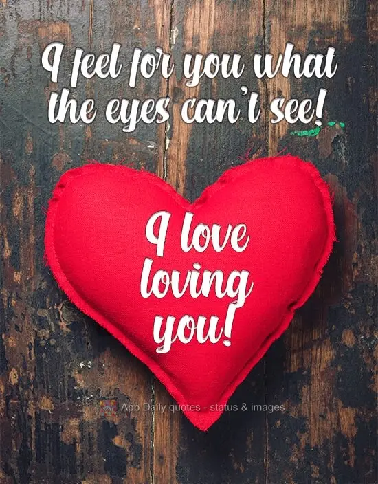 My feelings for you is something eyes can't see! I love loving you!