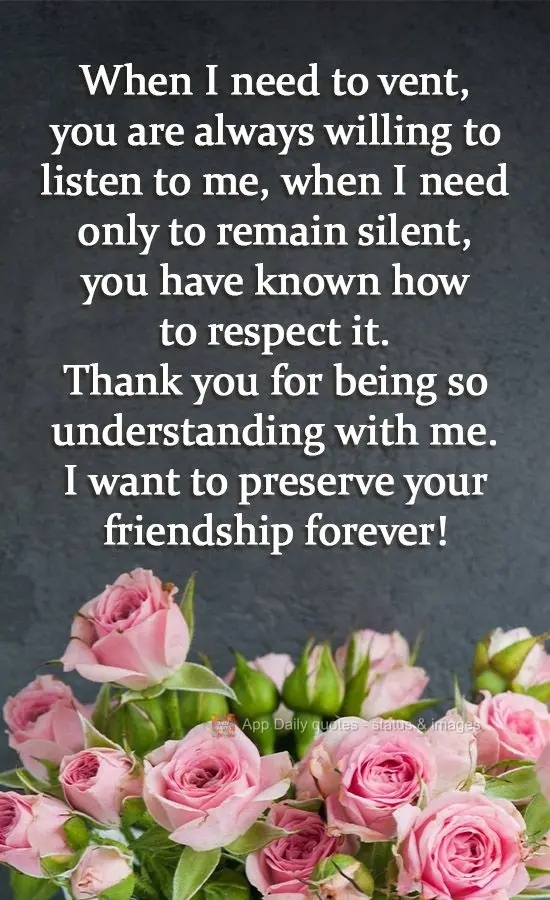When I need to vent, you are always willing to listen to me, when I need to remain silent, you have known how to respect it.
Thank you for being so unde...