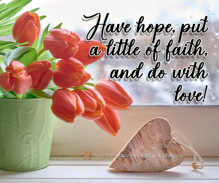 Tenha esperança, coloque um pouco de fé, e faça com amor! 
