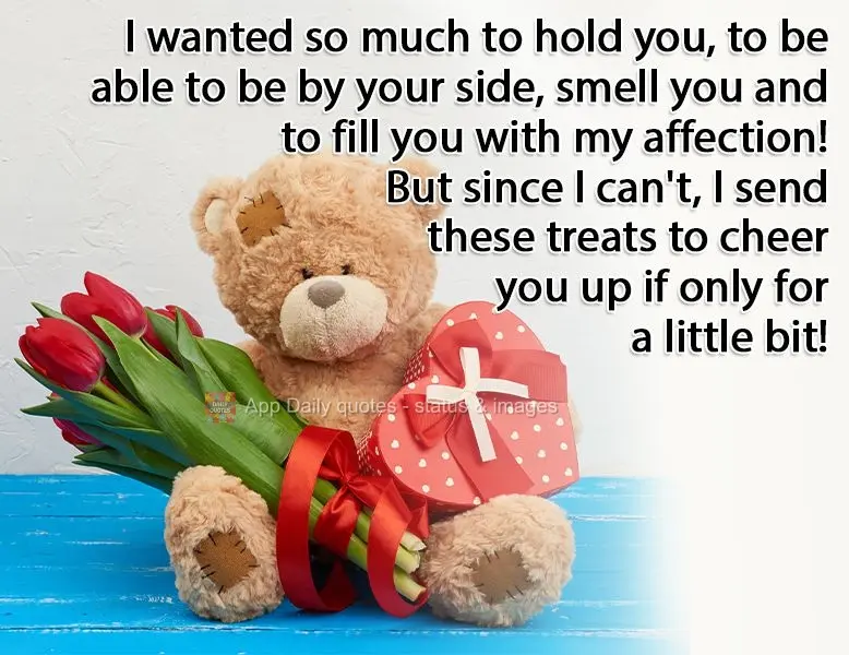 I wanted to hold you so much, to be able to be by your side, smell you, and to shower you with affection! But since I can't, I send these treats to cheer...