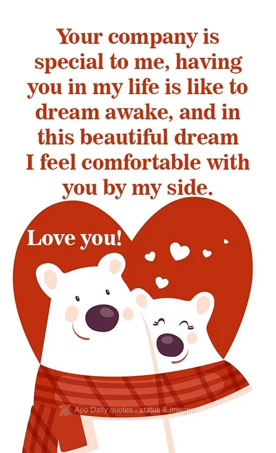 Your company is special to me. Having you in my life is like a waking dream, and in this beautiful dream I feel comfortable with you by my side. Love you...