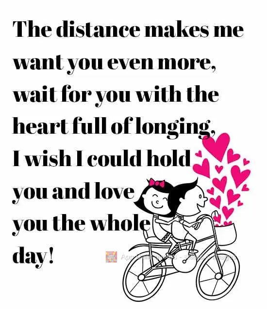 The distance makes me want you even more. I await you with a heart full of longing. I wish I could hold you and love you all day long!