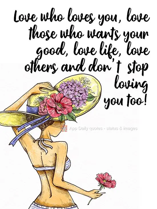 Love those who love you, love those who want the best for you, love life, love others, and don't stop loving yourself as well!