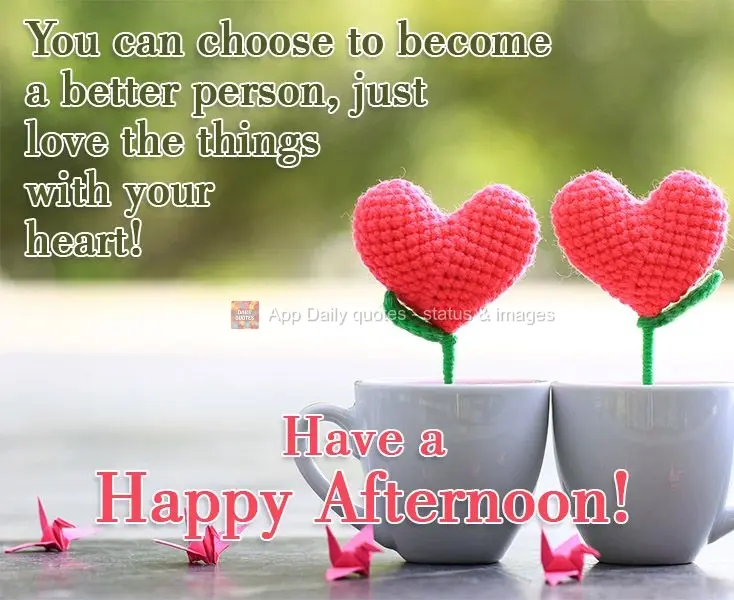 You can choose to become a better person, just love things with your heart! Have a Happy Afternoon!