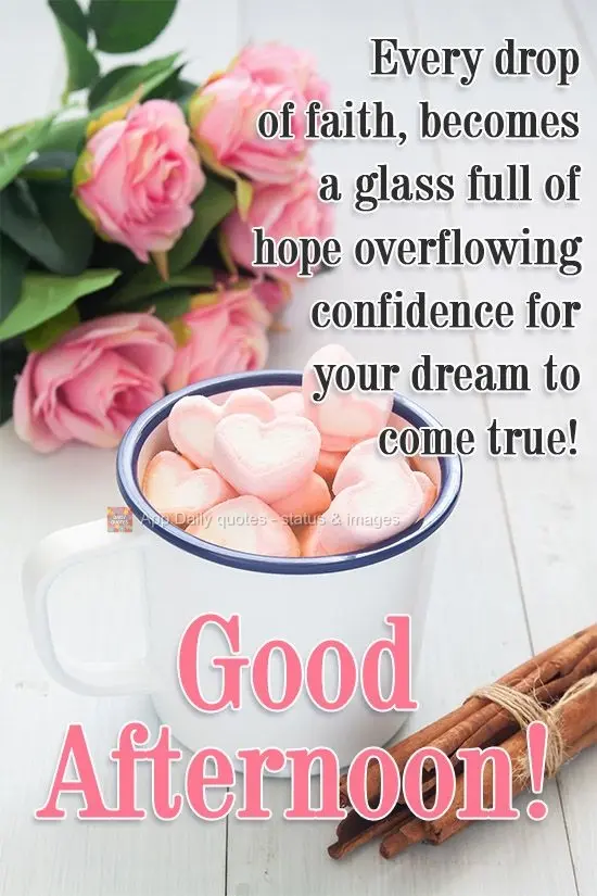 Every drop of faith becomes a glass full of hope, overflowing with the confidence to make your dreams come true! Good Afternoon!