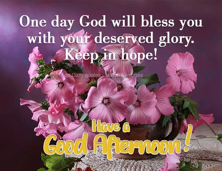 Um dia Deus vai te abençoar com sua glória merecida. Se mantenha na esperança! 
 Tenha uma Boa Tarde!