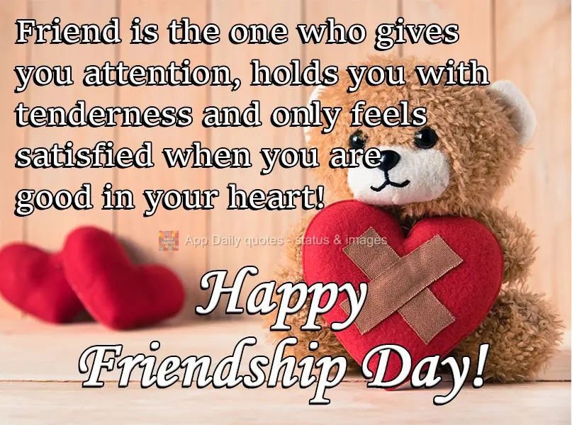 Amigo é aquele que te dá atenção, te abraça com carinho e só se dá por satisfeito quando você estiver bem de coração! 
 Feliz dia da Amizade!...