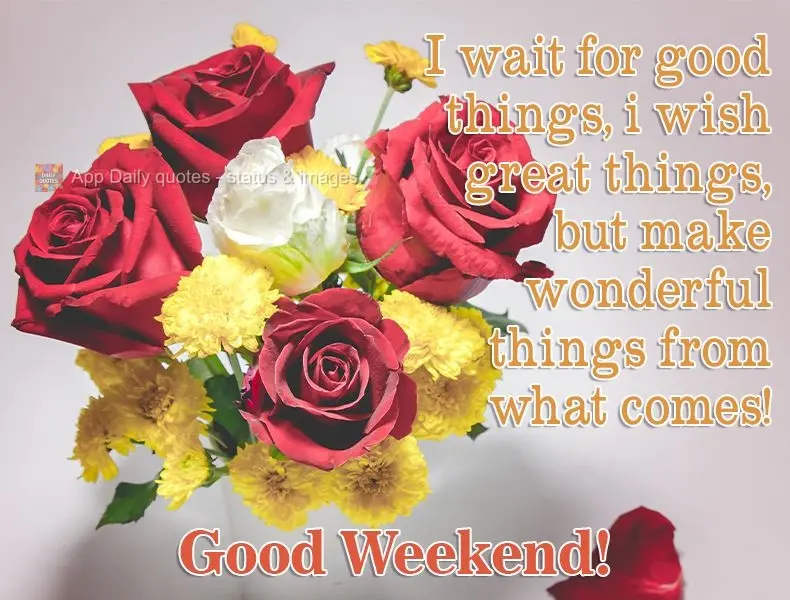 I hope for good things. I wish for great things, but from what comes I make wonderful things! Have a Good Weekend!