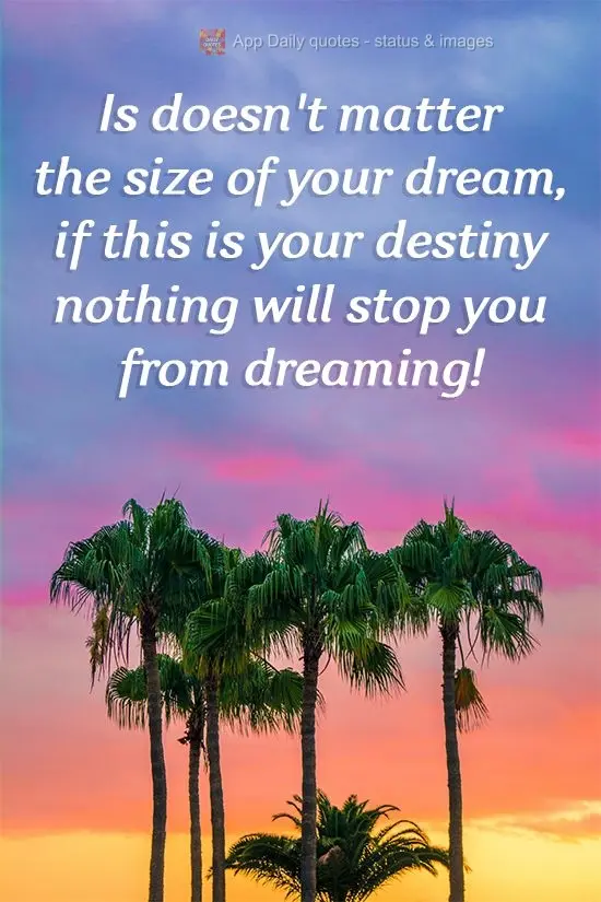 Não importa o tamanho do seu sonho, se esse  for seu destino nada o fará parar de sonhar!
