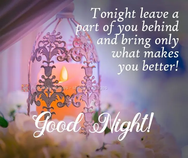 Tonight, leave a part of you behind and take only what makes you a better person! Good Night!