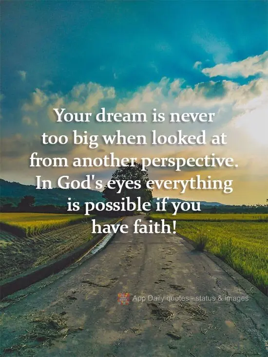 Your dream is never too big when looked at from another perspective. In God's eyes everything is possible if you have faith!
