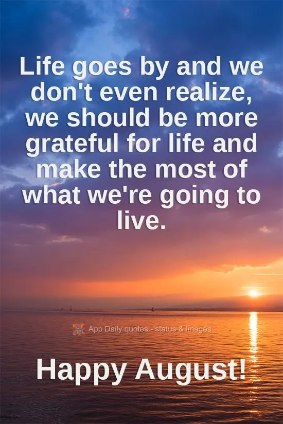A vida passa e a gente nem percebe. Deveríamos ser mais gratos pela vida, e aproveitar ao máximo o que vamos viver! 
 Feliz mês de Agosto!