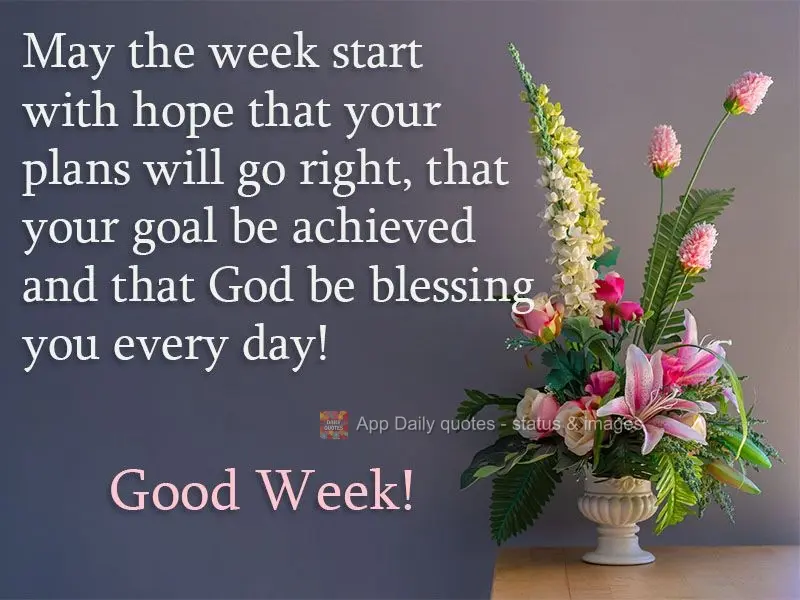 May the week begin in hopes that your plans will work out, that your goals will be achieved, and that God will bless you every day! Have a good Week!