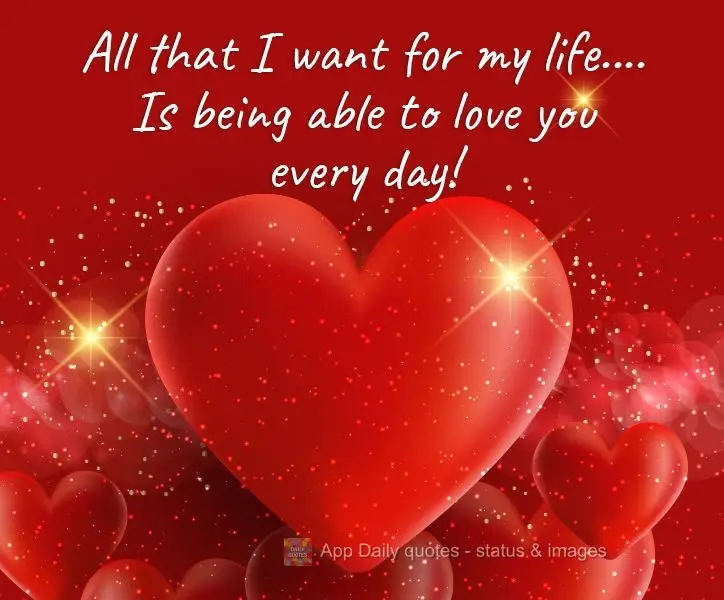 All that I want in my life.... is to love you every day!