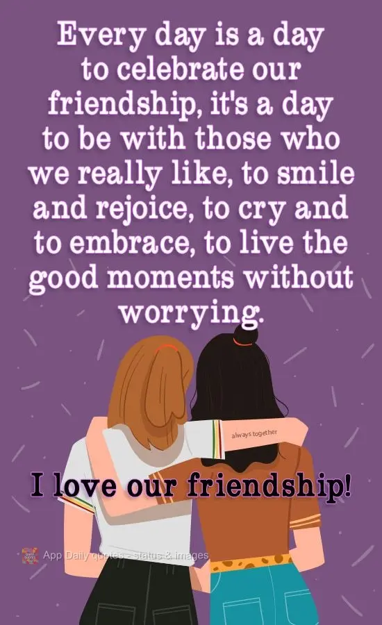 Every day is a day to celebrate our friendship. It's a day to be with those we really like, to smile and rejoice, to cry and embrace, to live the good mo...