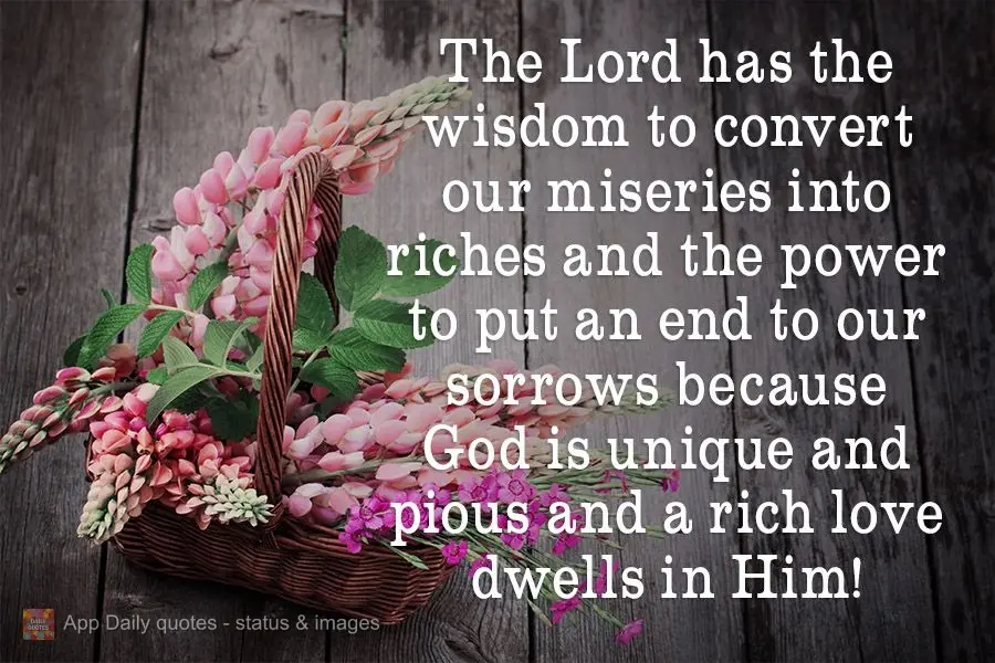 The Lord has the wisdom to convert our miseries into riches, and the power to put an end to our sorrows. Because God is unique and pious, and a rich love...