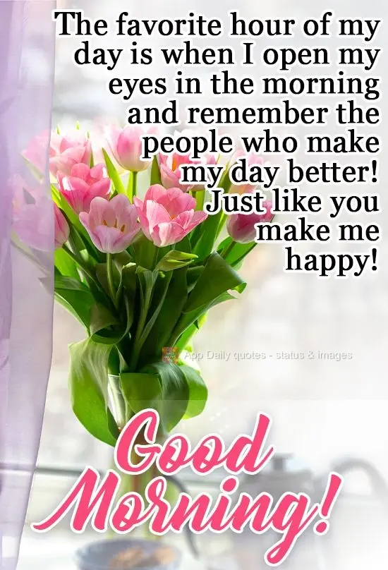 A hora favorita do meu dia é quando abro meus olhos pela manhã e lembro das pessoas que tornam meu dia melhor! Assim como você me faz feliz!
  Bom Di...