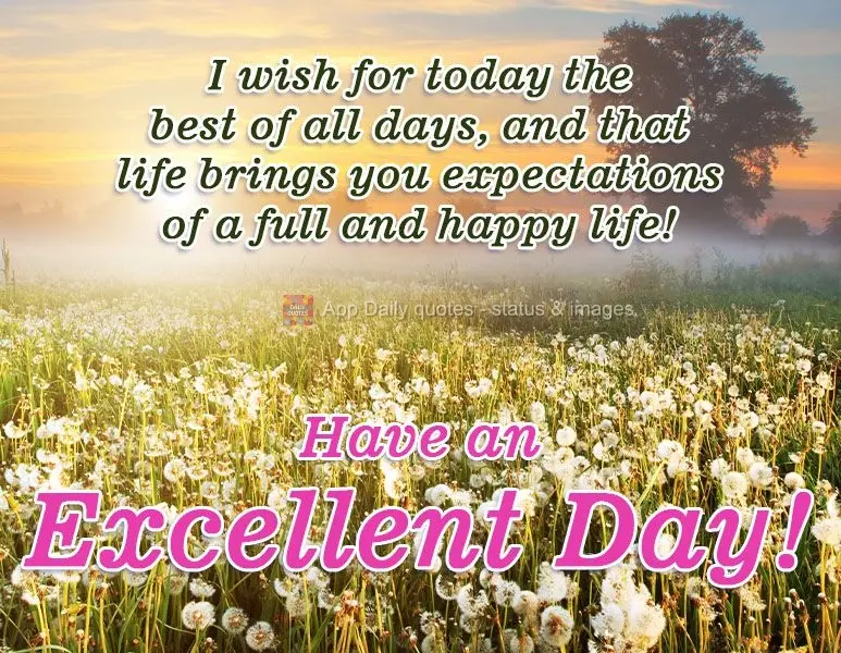 I hope that today turns out to be the best day of all, and that life brings you expectations for a full and happy life! Have an Excellent Day!